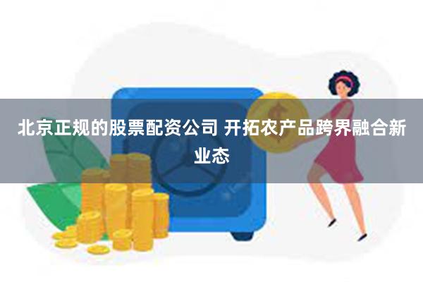 北京正规的股票配资公司 开拓农产品跨界融合新业态