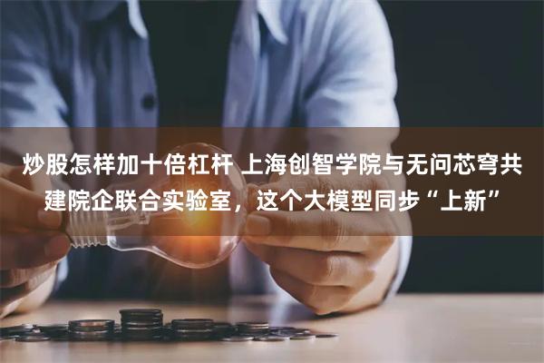 炒股怎样加十倍杠杆 上海创智学院与无问芯穹共建院企联合实验室，这个大模型同步“上新”