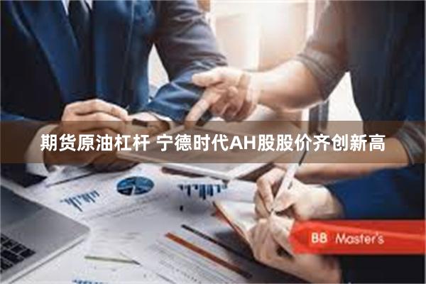 期货原油杠杆 宁德时代AH股股价齐创新高