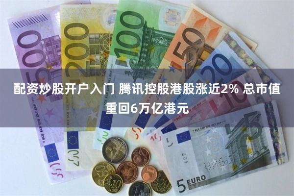 配资炒股开户入门 腾讯控股港股涨近2% 总市值重回6万亿港元