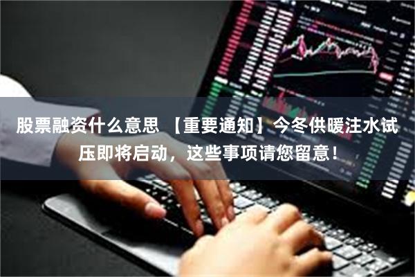 股票融资什么意思 【重要通知】今冬供暖注水试压即将启动，这些事项请您留意！