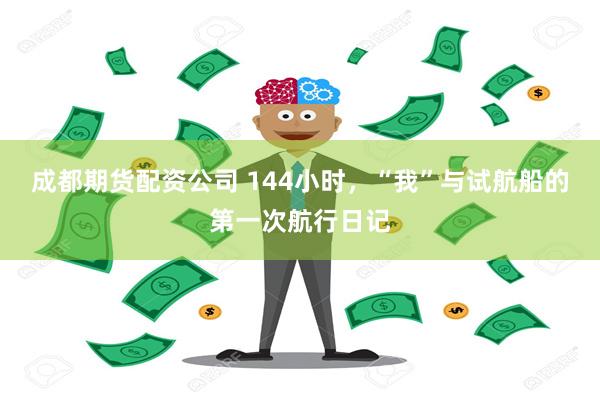 成都期货配资公司 144小时，“我”与试航船的第一次航行日记