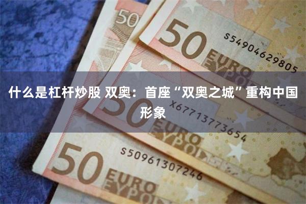 什么是杠杆炒股 双奥：首座“双奥之城”重构中国形象