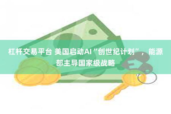 杠杆交易平台 美国启动AI“创世纪计划”,能源部主导国家级战略